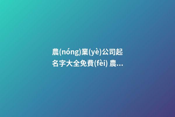 農(nóng)業(yè)公司起名字大全免費(fèi) 農(nóng)業(yè)公司起名推薦